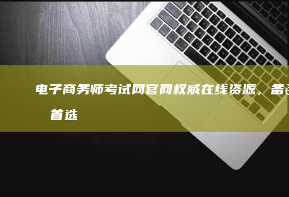 电子商务师考试网官网：权威在线资源，备考首选平台